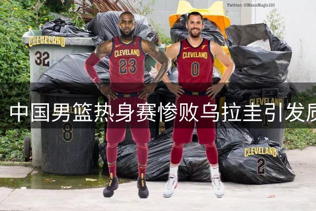 中国男篮热身赛惨败乌拉圭引发质疑