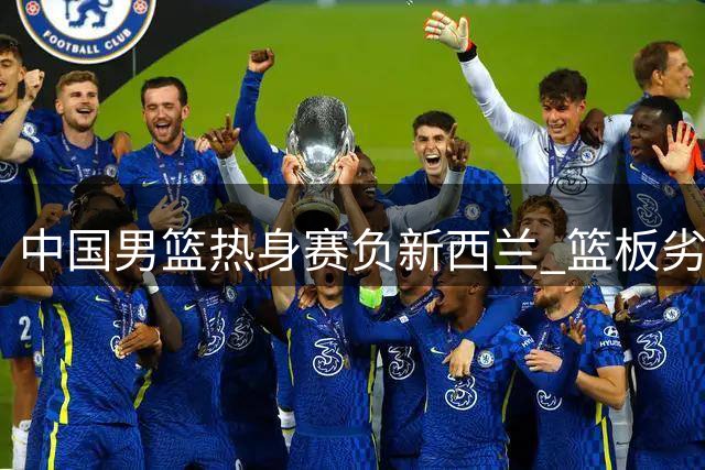 中国男篮热身赛负新西兰 篮板劣势暴露明显