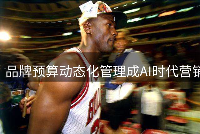 品牌预算动态化管理成AI时代营销关键