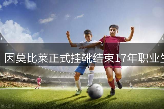 因莫比莱正式挂靴结束17年职业生涯