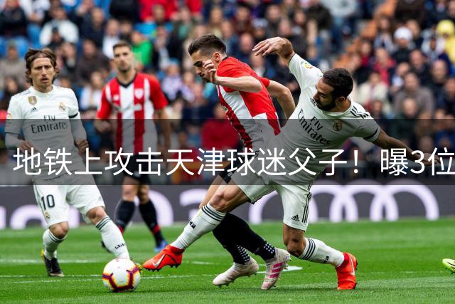 地铁上攻击天津球迷父子！曝3位武汉球迷已被抓 但这次没有发公告