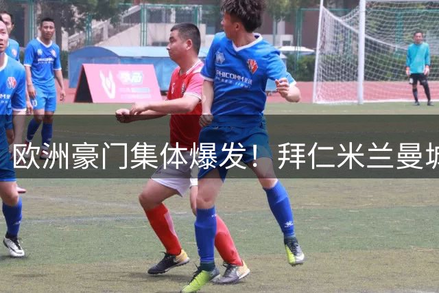 欧洲豪门集体爆发！拜仁米兰曼城大胜，巴黎险平引热议
