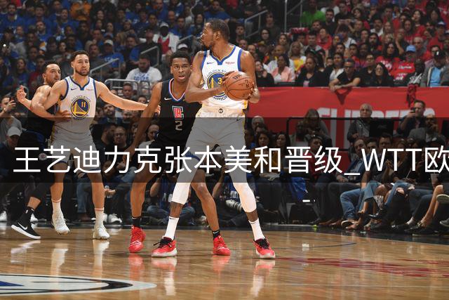 王艺迪力克张本美和晋级 WTT欧锦赛国乒提前锁定金铜