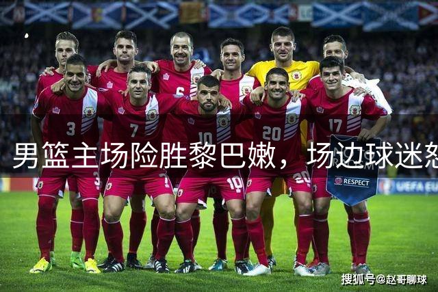 男篮主场险胜黎巴嫩，场边球迷怒砸球员引热议