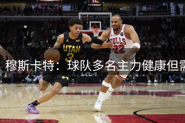 穆斯卡特：球队多名主力健康但需提升竞技状态