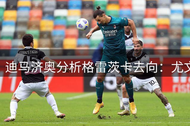 迪马济奥分析格雷茨卡去向：尤文需先售人 土超或成潜在下家