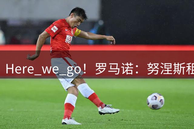 Here we go！罗马诺：努涅斯租借加盟沙特联升班马迪里耶